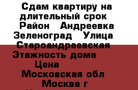 Сдам квартиру на длительный срок › Район ­ Андреевка,Зеленоград › Улица ­ Староандреевская › Этажность дома ­ 15 › Цена ­ 35 000 - Московская обл., Москва г. Недвижимость » Квартиры аренда   . Московская обл.